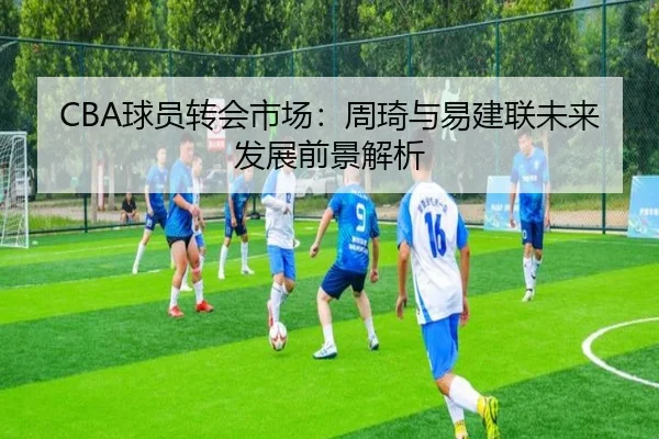CBA球员转会市场：周琦与易建联未来发展前景解析