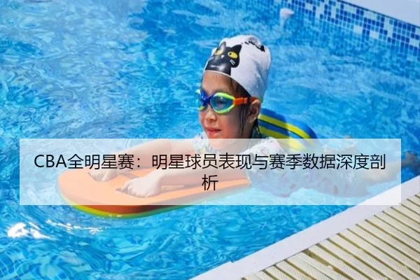 CBA全明星赛：明星球员表现与赛季数据深度剖析